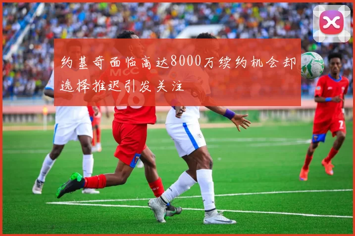约基奇面临高达8000万续约机会却选择推迟引发关注