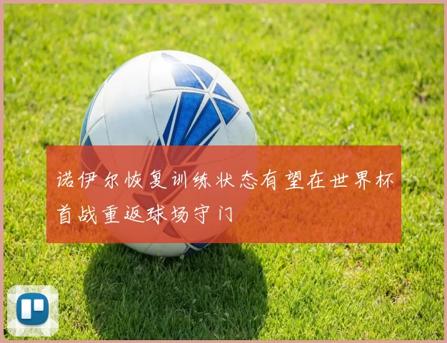诺伊尔恢复训练状态有望在世界杯首战重返球场守门