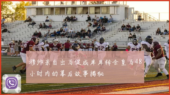 穆帅亲自出马促成库库转会皇马48小时内的幕后故事揭秘
