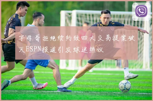 字母哥拒绝续约致四大交易提案破灭ESPN报道引发球迷热议