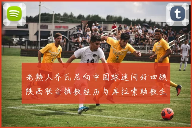老熟人乔瓦尼向中国球迷问好回顾陕西联合执教经历与库拉索助教生活