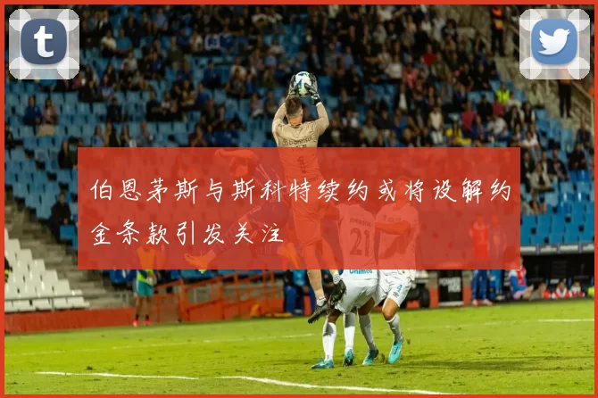 伯恩茅斯与斯科特续约或将设解约金条款引发关注